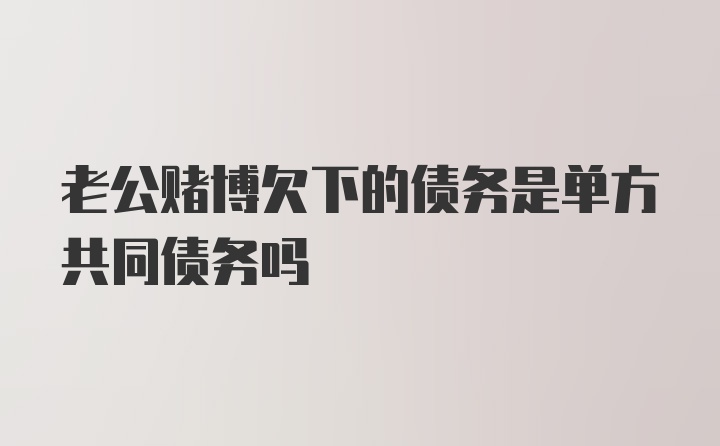 老公赌博欠下的债务是单方共同债务吗