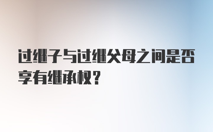 过继子与过继父母之间是否享有继承权？