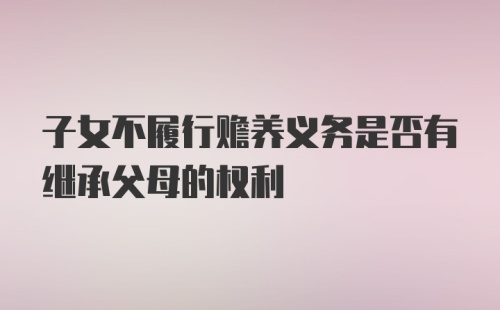 子女不履行赡养义务是否有继承父母的权利