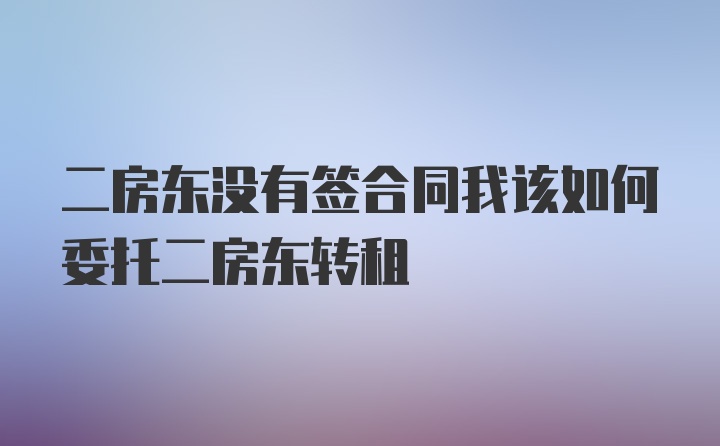 二房东没有签合同我该如何委托二房东转租