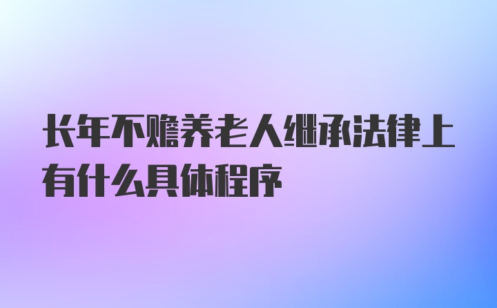 长年不赡养老人继承法律上有什么具体程序