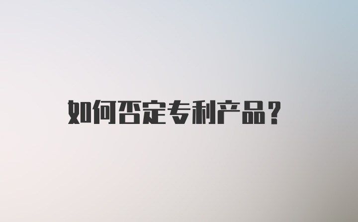 如何否定专利产品?