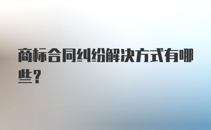 商标合同纠纷解决方式有哪些？