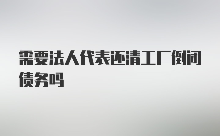 需要法人代表还清工厂倒闭债务吗