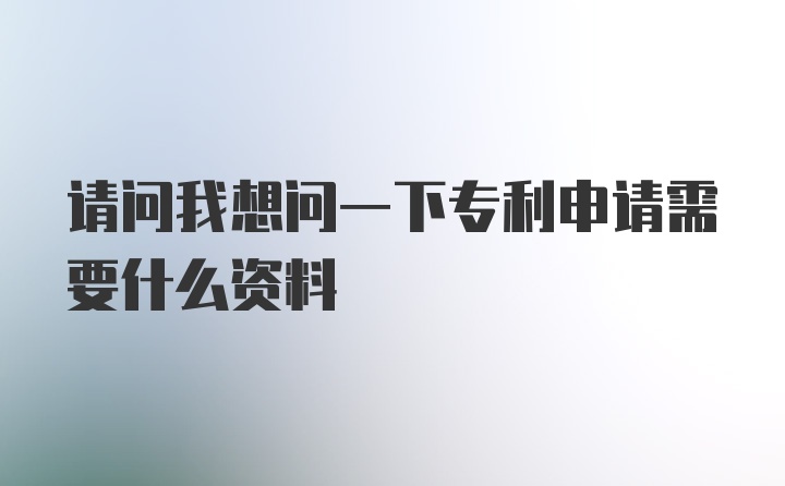 请问我想问一下专利申请需要什么资料