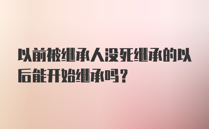 以前被继承人没死继承的以后能开始继承吗？