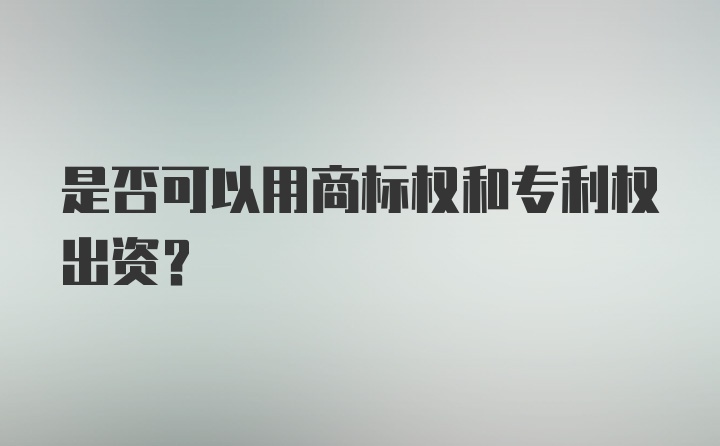 是否可以用商标权和专利权出资？