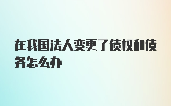 在我国法人变更了债权和债务怎么办