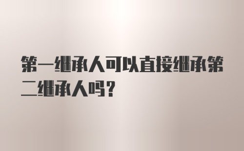 第一继承人可以直接继承第二继承人吗？