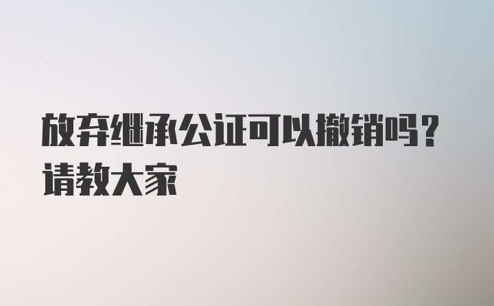 放弃继承公证可以撤销吗？请教大家