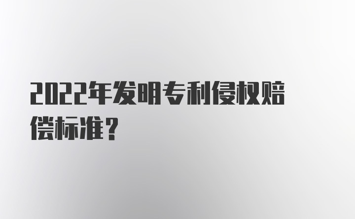 2022年发明专利侵权赔偿标准？