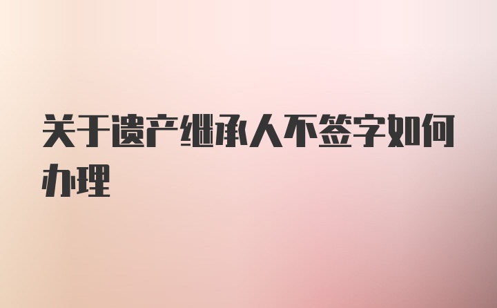 关于遗产继承人不签字如何办理