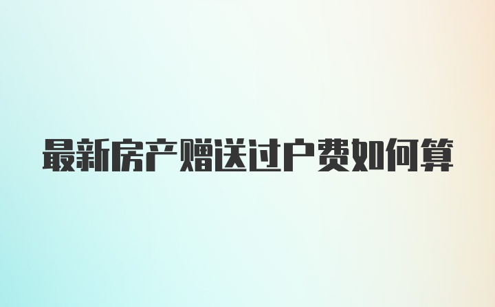 最新房产赠送过户费如何算