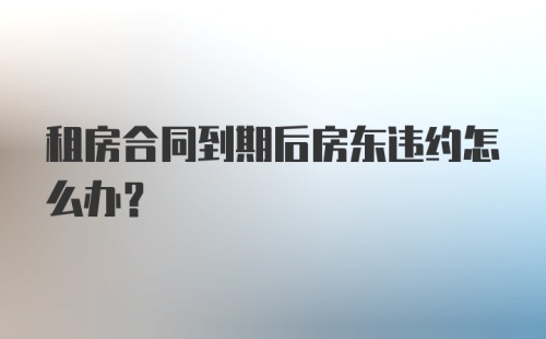 租房合同到期后房东违约怎么办？