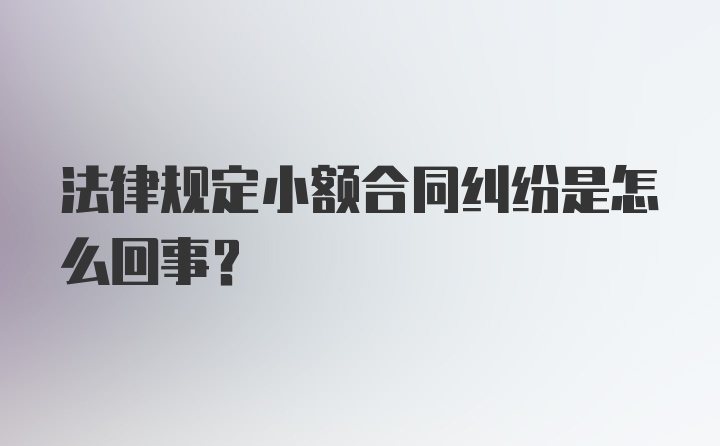 法律规定小额合同纠纷是怎么回事？