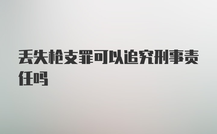 丢失枪支罪可以追究刑事责任吗