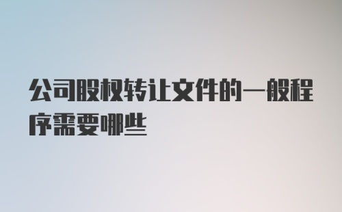 公司股权转让文件的一般程序需要哪些