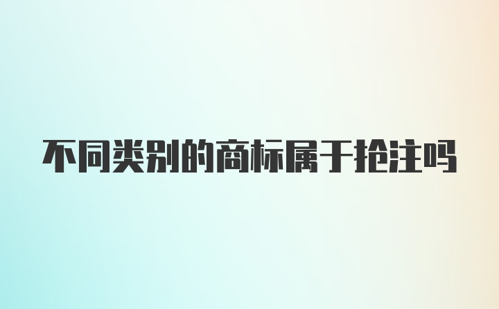 不同类别的商标属于抢注吗