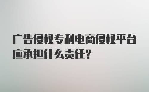 广告侵权专利电商侵权平台应承担什么责任？