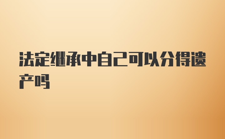 法定继承中自己可以分得遗产吗