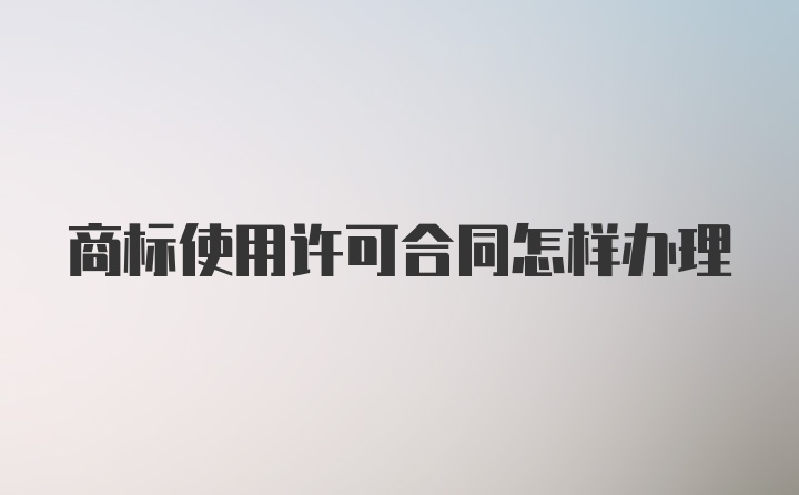 商标使用许可合同怎样办理