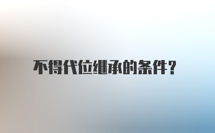 不得代位继承的条件？