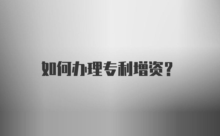 如何办理专利增资？