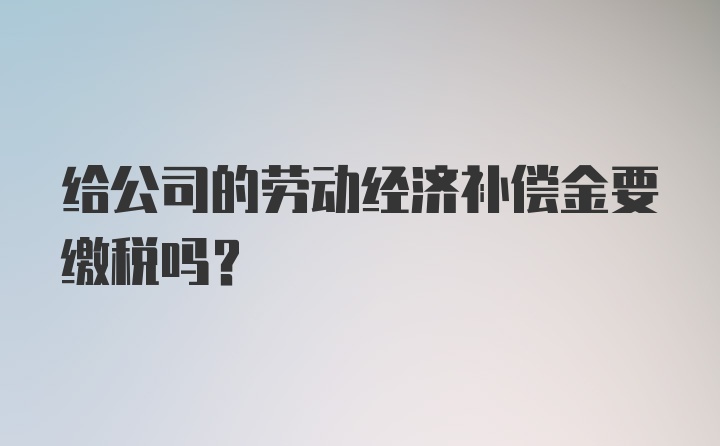 给公司的劳动经济补偿金要缴税吗？