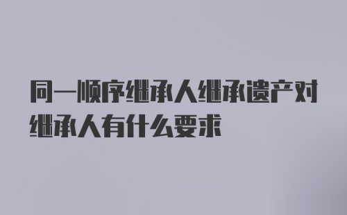 同一顺序继承人继承遗产对继承人有什么要求