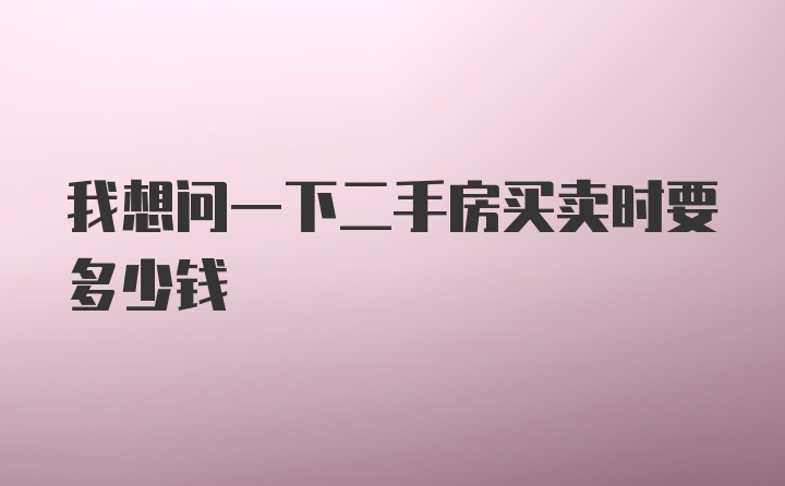 我想问一下二手房买卖时要多少钱