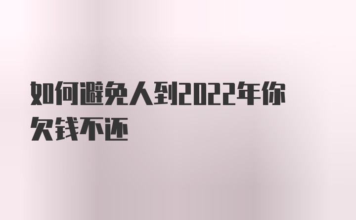 如何避免人到2022年你欠钱不还