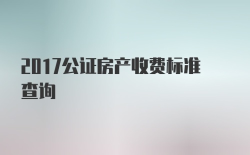 2017公证房产收费标准查询