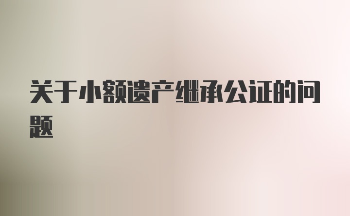 关于小额遗产继承公证的问题