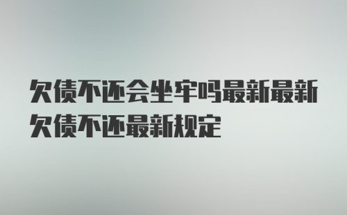 欠债不还会坐牢吗最新最新欠债不还最新规定