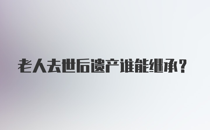 老人去世后遗产谁能继承？