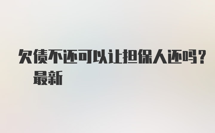 欠债不还可以让担保人还吗? 最新