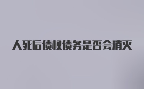 人死后债权债务是否会消灭