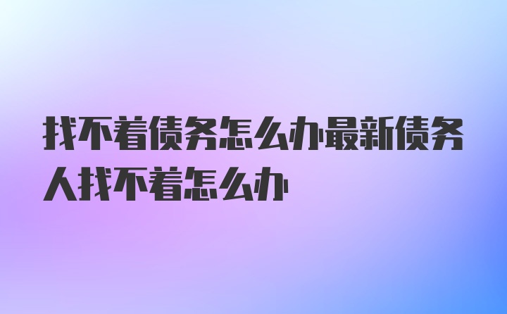 找不着债务怎么办最新债务人找不着怎么办