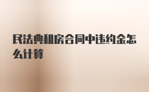 民法典租房合同中违约金怎么计算