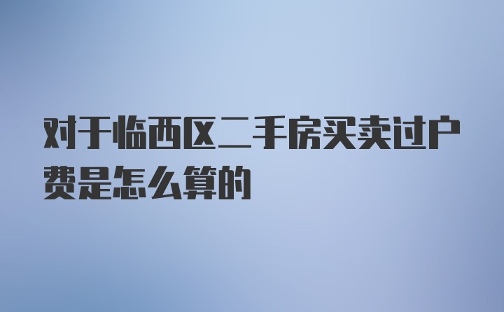 对于临西区二手房买卖过户费是怎么算的