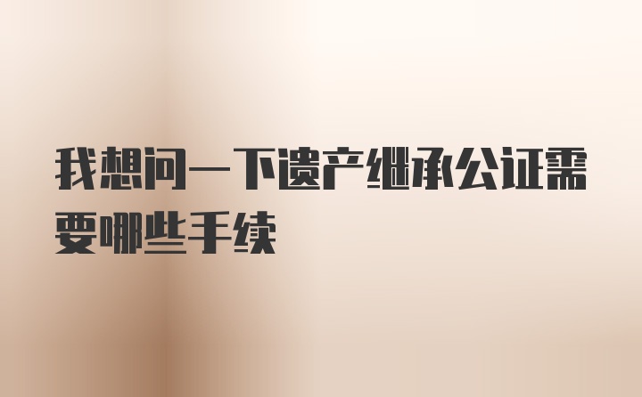 我想问一下遗产继承公证需要哪些手续