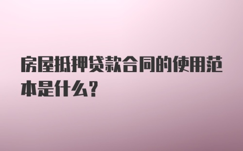 房屋抵押贷款合同的使用范本是什么？