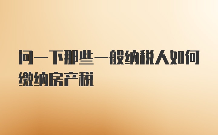 问一下那些一般纳税人如何缴纳房产税