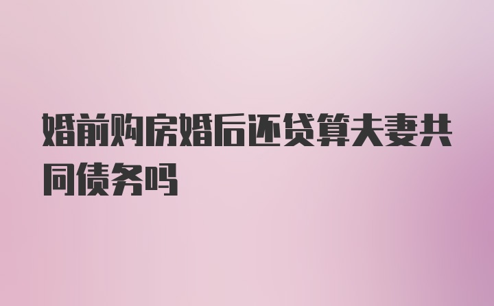 婚前购房婚后还贷算夫妻共同债务吗