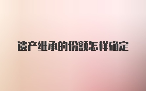 遗产继承的份额怎样确定