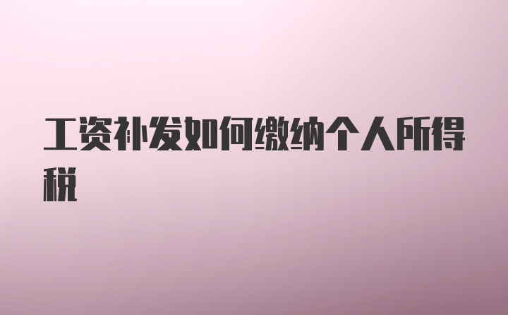 工资补发如何缴纳个人所得税