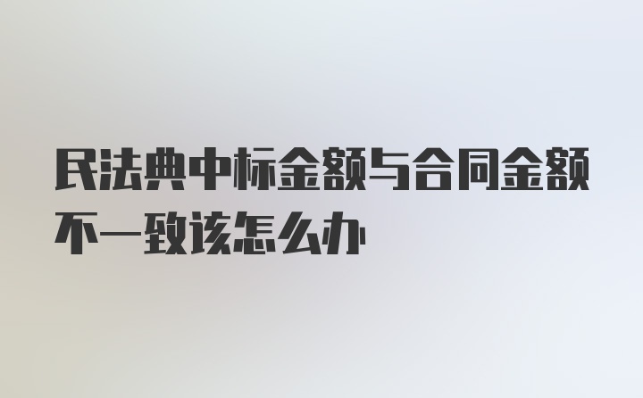 民法典中标金额与合同金额不一致该怎么办