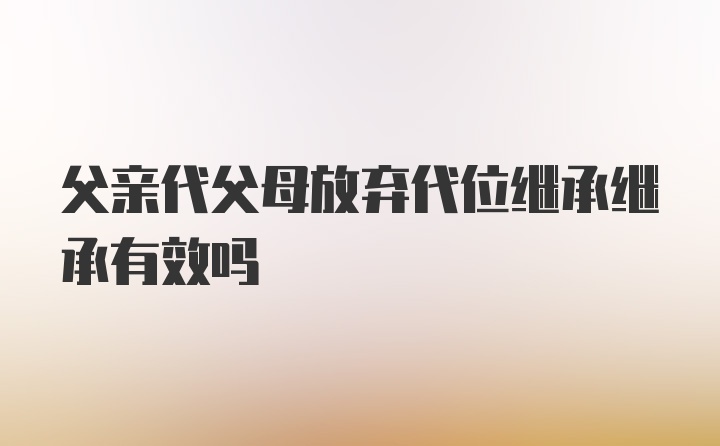 父亲代父母放弃代位继承继承有效吗