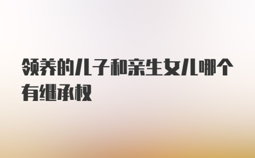 领养的儿子和亲生女儿哪个有继承权