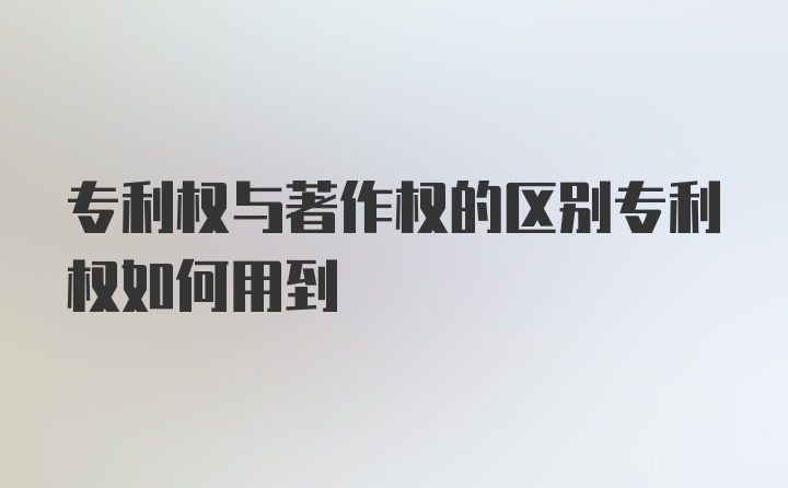 专利权与著作权的区别专利权如何用到